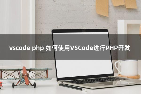 vscode php(如何使用VSCode进行PHP开发)